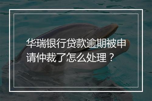 华瑞银行贷款逾期被申请仲裁了怎么处理？