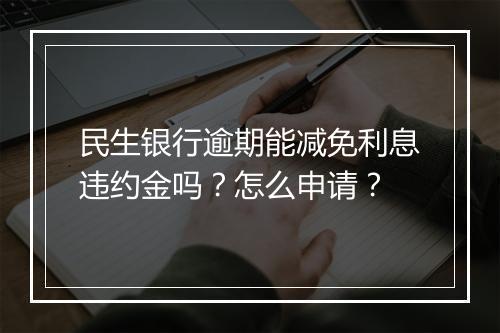 民生银行逾期能减免利息违约金吗？怎么申请？