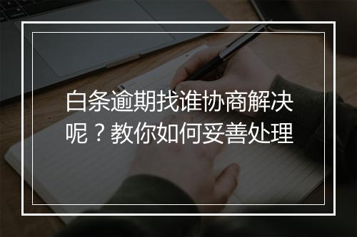 白条逾期找谁协商解决呢？教你如何妥善处理