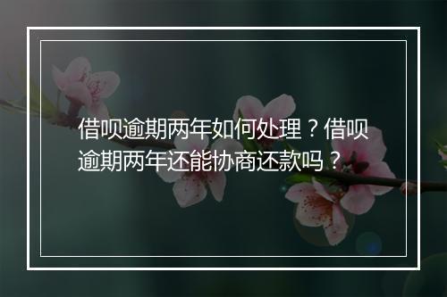 借呗逾期两年如何处理？借呗逾期两年还能协商还款吗？