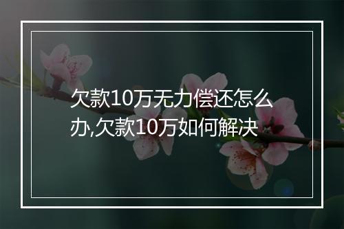 欠款10万无力偿还怎么办,欠款10万如何解决