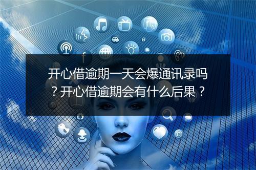 开心借逾期一天会爆通讯录吗？开心借逾期会有什么后果？