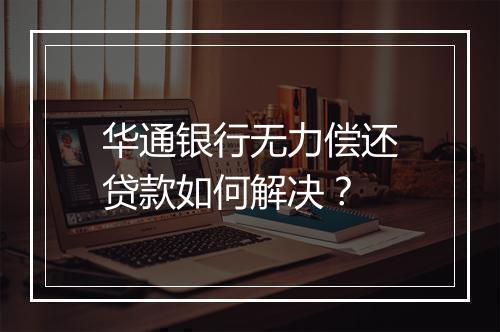 华通银行无力偿还贷款如何解决？