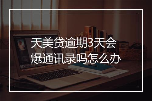 天美贷逾期3天会爆通讯录吗怎么办