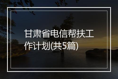 甘肃省电信帮扶工作计划(共5篇)