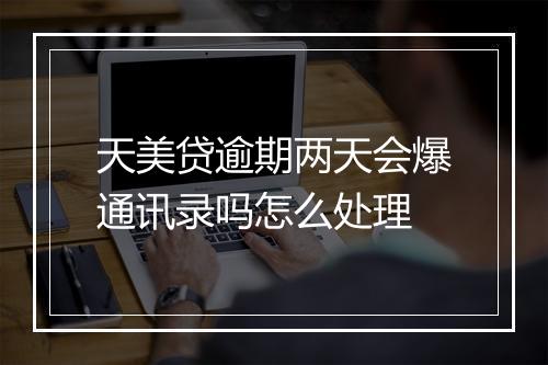 天美贷逾期两天会爆通讯录吗怎么处理