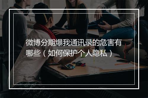 微博分期爆我通讯录的危害有哪些（如何保护个人隐私）