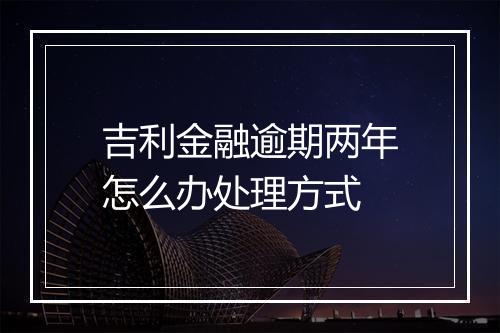 吉利金融逾期两年怎么办处理方式