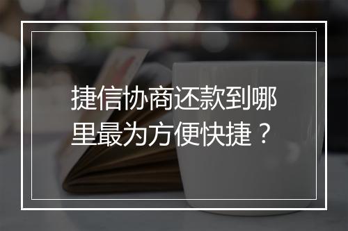 捷信协商还款到哪里最为方便快捷？
