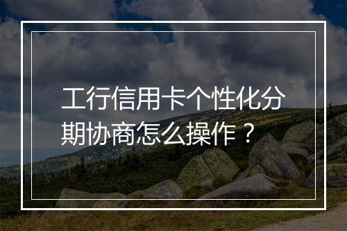 工行信用卡个性化分期协商怎么操作？