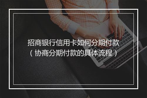 招商银行信用卡如何分期付款（协商分期付款的具体流程）
