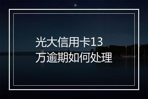 光大信用卡13万逾期如何处理