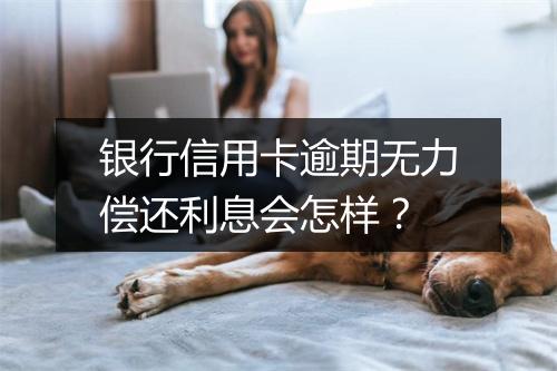 银行信用卡逾期无力偿还利息会怎样？