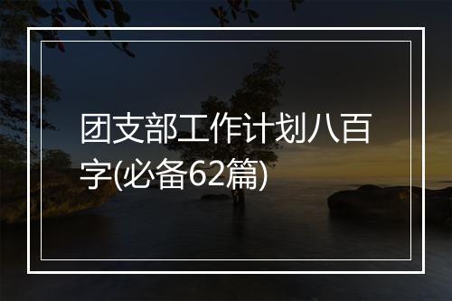 团支部工作计划八百字(必备62篇)