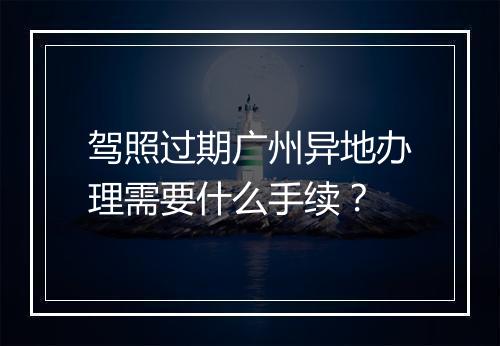 驾照过期广州异地办理需要什么手续？