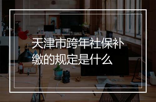 天津市跨年社保补缴的规定是什么