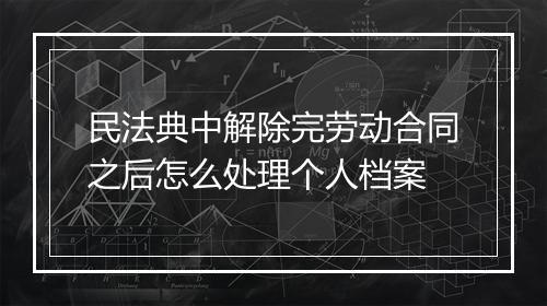 民法典中解除完劳动合同之后怎么处理个人档案