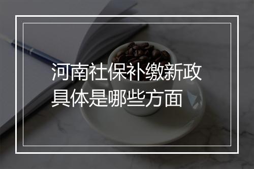 河南社保补缴新政具体是哪些方面