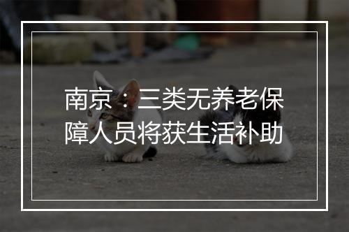 南京：三类无养老保障人员将获生活补助