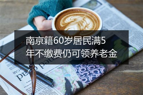 南京籍60岁居民满5年不缴费仍可领养老金