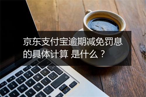 京东支付宝逾期减免罚息的具体计算 是什么？
