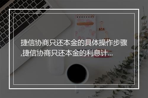 捷信协商只还本金的具体操作步骤,捷信协商只还本金的利息计算