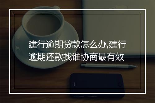 建行逾期贷款怎么办,建行逾期还款找谁协商最有效