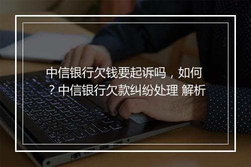 中信银行欠钱要起诉吗，如何 ？中信银行欠款纠纷处理 解析