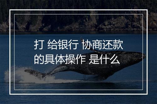 打 给银行 协商还款的具体操作 是什么