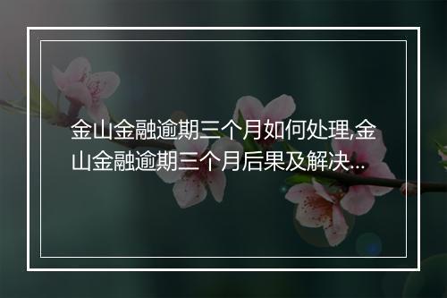金山金融逾期三个月如何处理,金山金融逾期三个月后果及解决办法