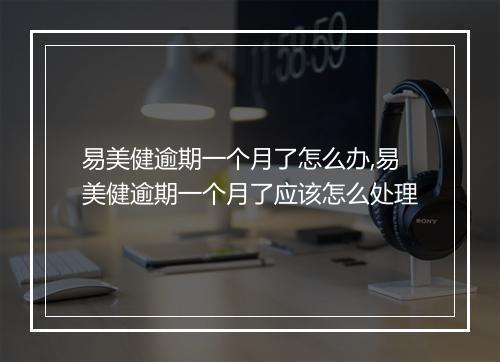 易美健逾期一个月了怎么办,易美健逾期一个月了应该怎么处理