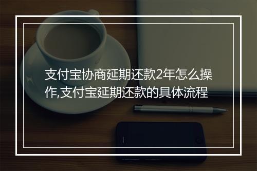 支付宝协商延期还款2年怎么操作,支付宝延期还款的具体流程