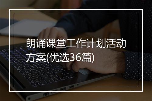 朗诵课堂工作计划活动方案(优选36篇)