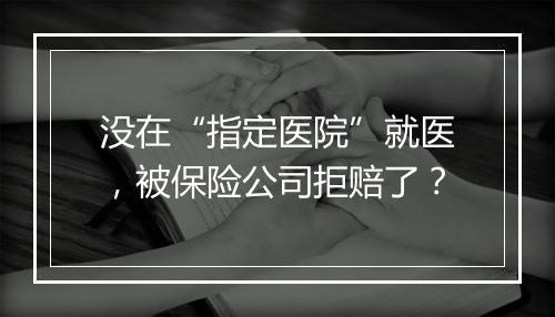 没在“指定医院”就医，被保险公司拒赔了？