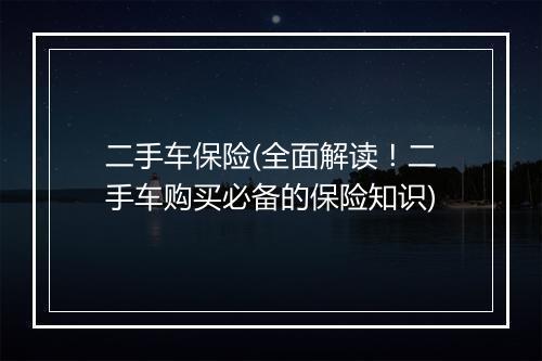 二手车保险(全面解读！二手车购买必备的保险知识)