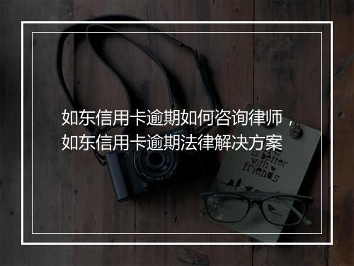 如东信用卡逾期如何咨询律师，如东信用卡逾期法律解决方案