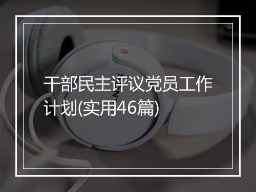 干部民主评议党员工作计划(实用46篇)
