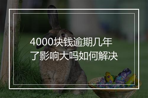 4000块钱逾期几年了影响大吗如何解决