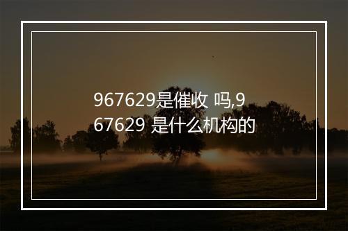 967629是催收 吗,967629 是什么机构的
