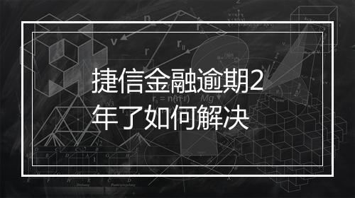 捷信金融逾期2年了如何解决