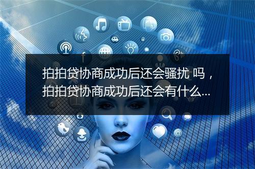 拍拍贷协商成功后还会骚扰 吗，拍拍贷协商成功后还会有什么影响