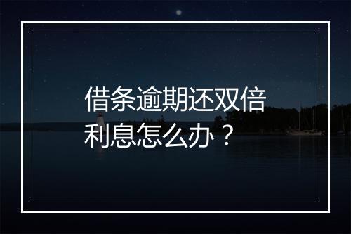 借条逾期还双倍利息怎么办？