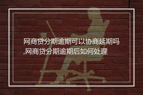 网商贷分期逾期可以协商延期吗,网商贷分期逾期后如何处理