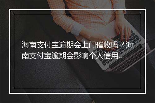 海南支付宝逾期会上门催收吗？海南支付宝逾期会影响个人信用吗？
