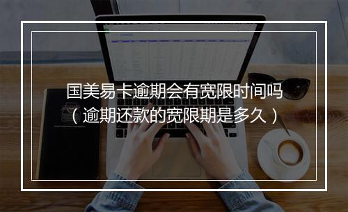 国美易卡逾期会有宽限时间吗（逾期还款的宽限期是多久）