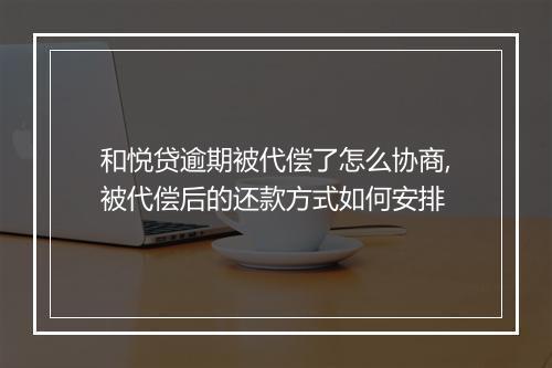和悦贷逾期被代偿了怎么协商,被代偿后的还款方式如何安排