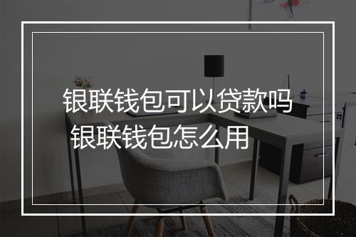 银联钱包可以贷款吗 银联钱包怎么用