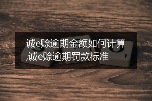 诚e赊逾期金额如何计算,诚e赊逾期罚款标准