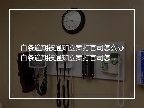 白条逾期被通知立案打官司怎么办白条逾期被通知立案打官司怎么办
