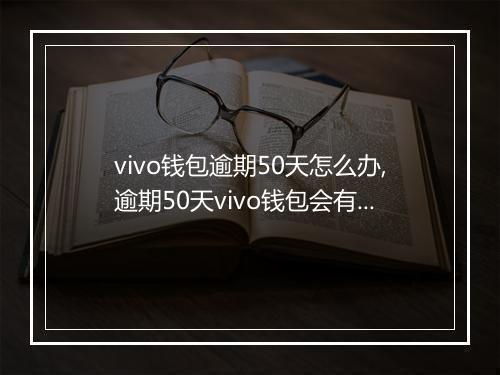 vivo钱包逾期50天怎么办,逾期50天vivo钱包会有什么后果
